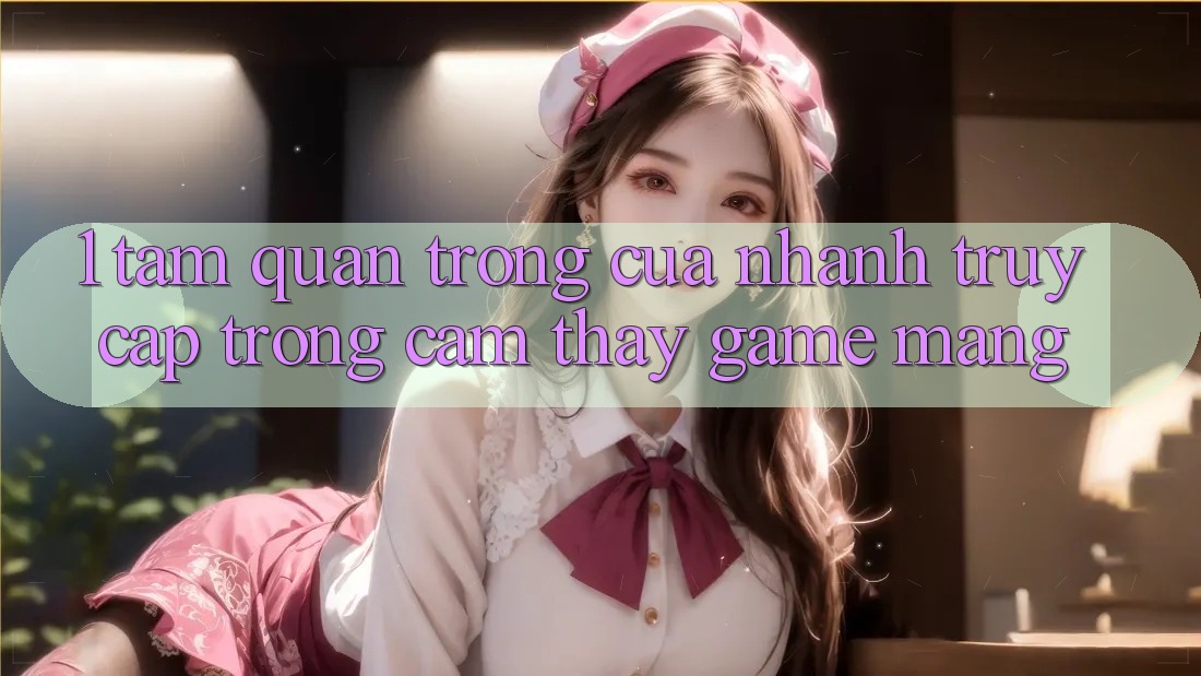 1. Tầm Quan Trọng Của Nhanh Truy Cập Trong Cảm thấy Game mạng