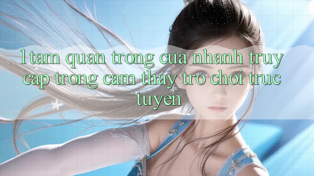 1. Tầm Quan Trọng Của Nhanh Truy Cập Trong Cảm thấy Trò chơi trực tuyến