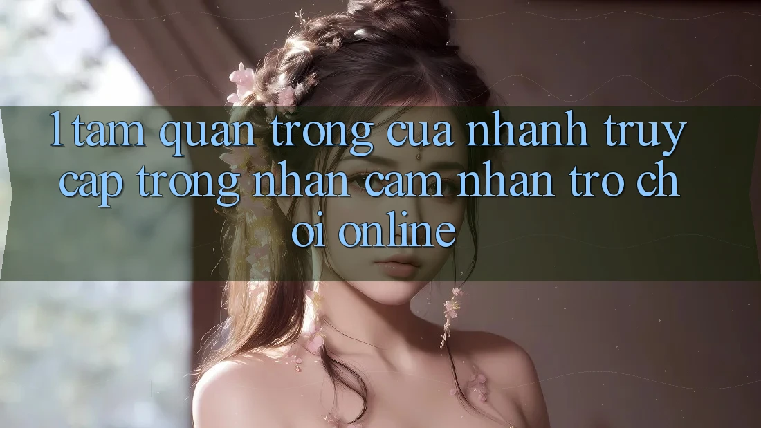 1. Tầm Quan Trọng Của Nhanh Truy Cập Trong Nhận cảm nhận Trò chơi Online