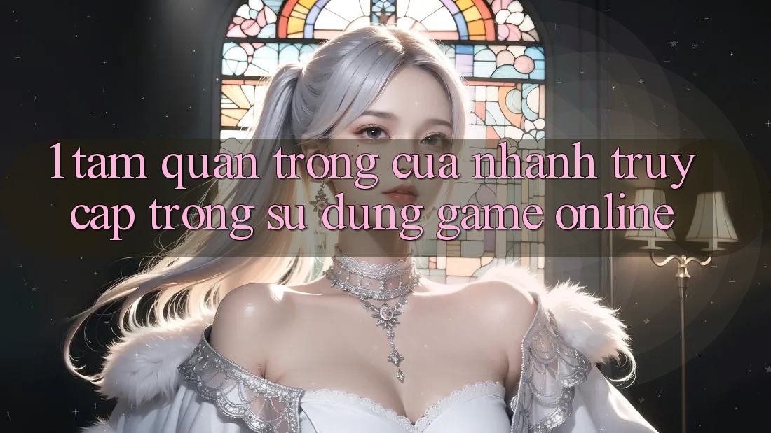 1. Tầm Quan Trọng Của Nhanh Truy Cập Trong Sử dụng Game Online