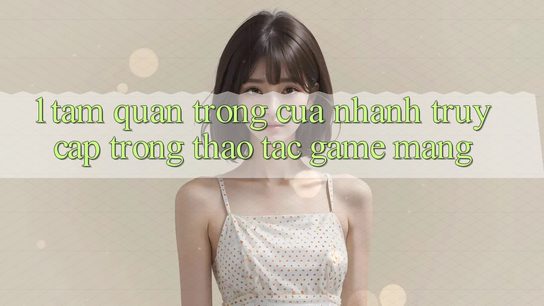 1. Tầm Quan Trọng Của Nhanh Truy Cập Trong Thao tác Game mạng