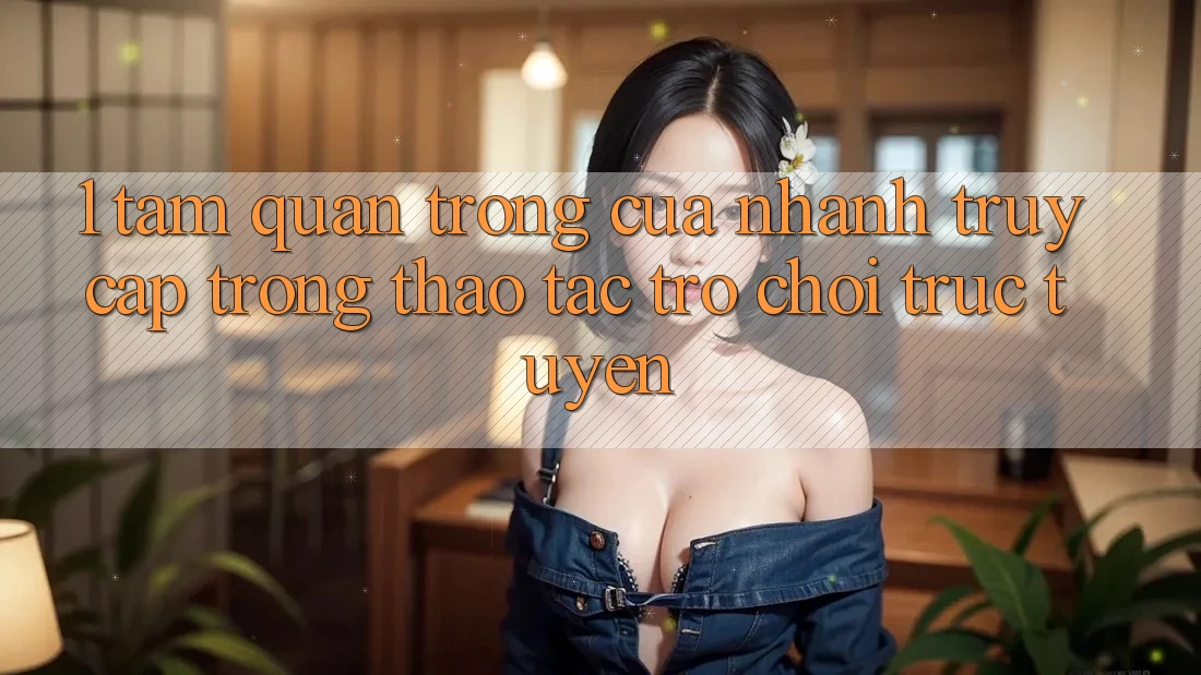 1. Tầm Quan Trọng Của Nhanh Truy Cập Trong Thao tác Trò chơi trực tuyến
