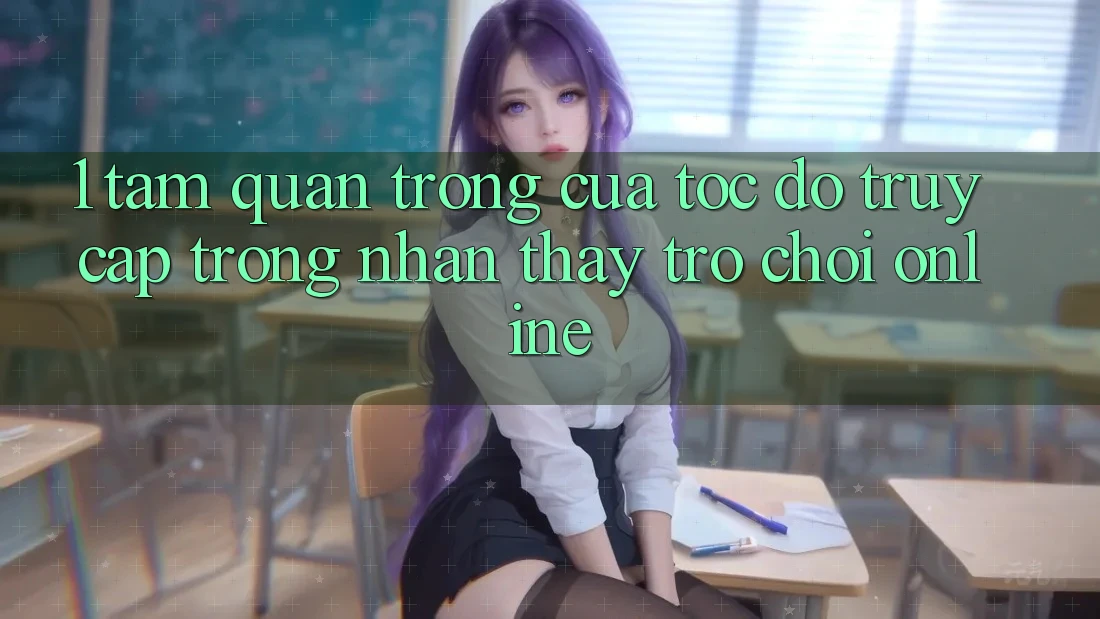 1. Tầm Quan Trọng Của Tốc Độ Truy Cập Trong Nhận thấy Trò chơi Online
