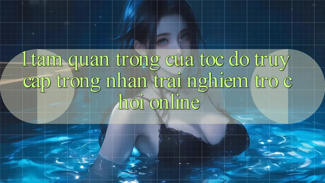 1. Tầm Quan Trọng Của Tốc Độ Truy Cập Trong Nhận trải nghiệm Trò chơi Online