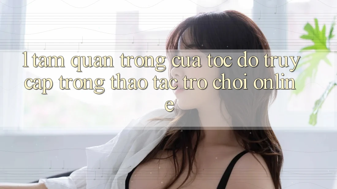 1. Tầm Quan Trọng Của Tốc độ Truy Cập Trong Thao tác Trò chơi Online