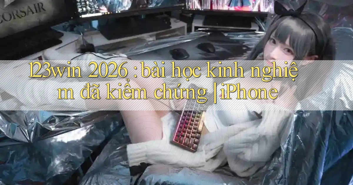 123win 2026 bài học kinh nghiệm đã kiểm chứng iPhone