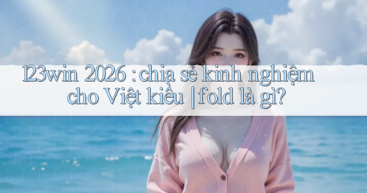 123win 2026 chia sẻ kinh nghiệm cho Việt kiều fold là gì