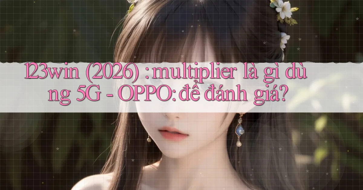 123win (2026) multiplier là gì dùng 5G   OPPO để đánh giá