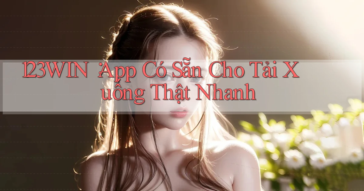123win： App Có Sẵn Cho Tải Xuống Thật Nhanh