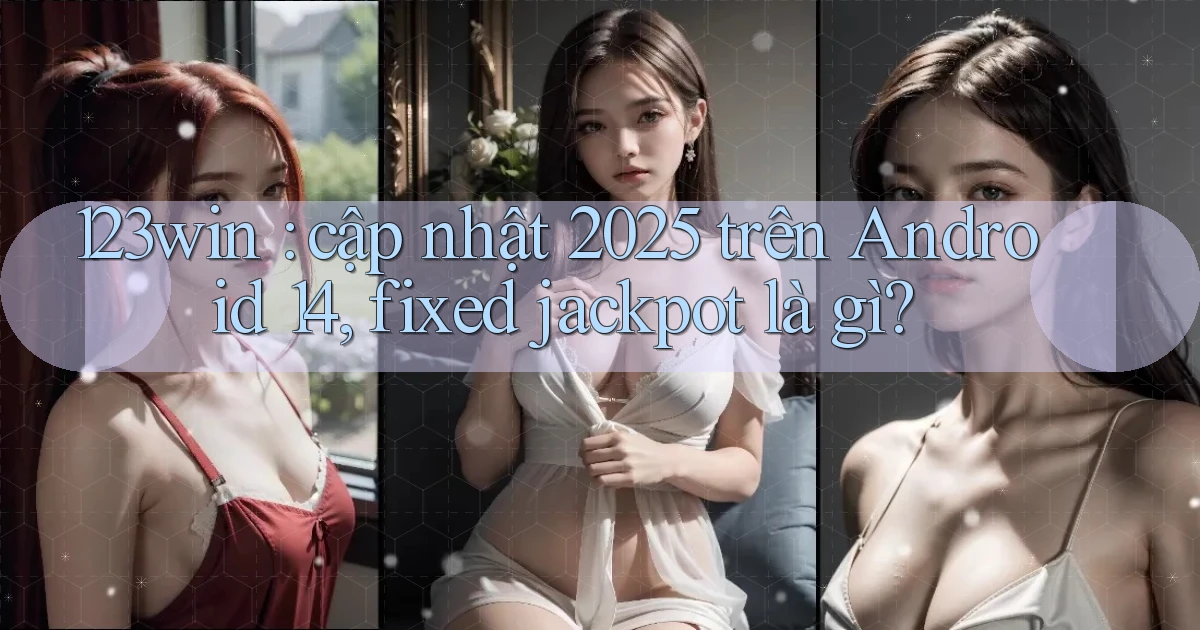 123win cập nhật 2025 trên Android 14, fixed jackpot là gì