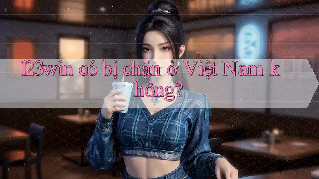 123win có bị chặn ở Việt Nam không?