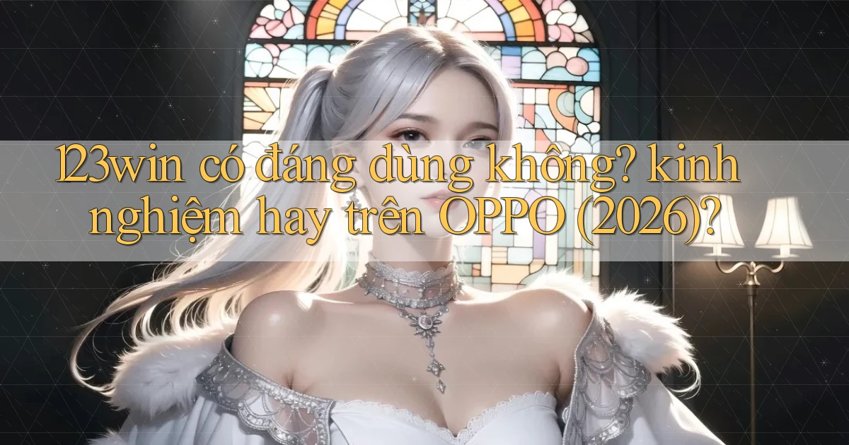 123win có đáng dùng không kinh nghiệm hay trên OPPO (2026)
