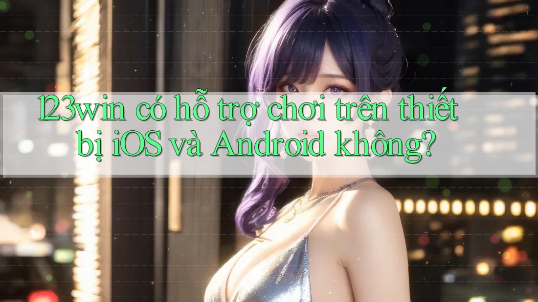 123win có hỗ trợ chơi trên thiết bị iOS và Android không?