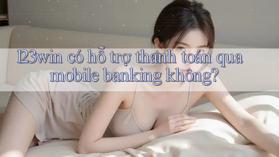 123win có hỗ trợ thanh toán qua mobile banking không?