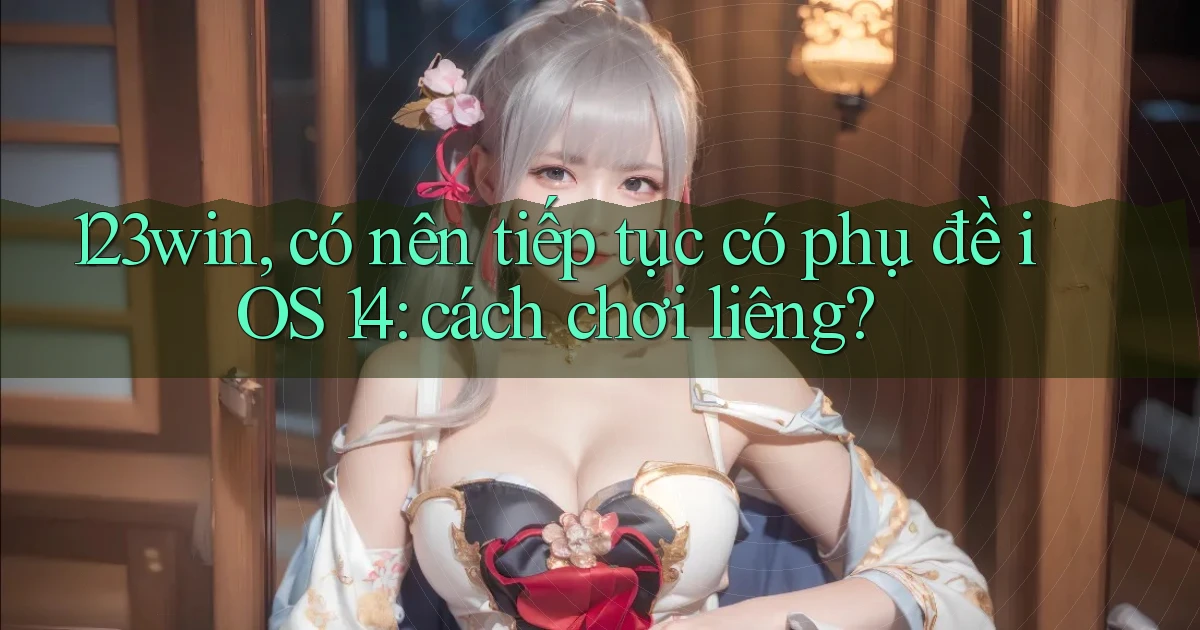 123win, có nên tiếp tục có phụ đề iOS 14 cách chơi liêng