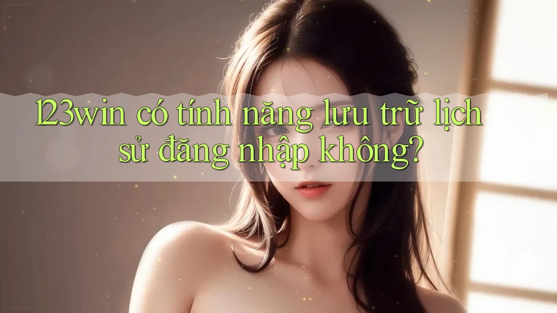 123win có tính năng lưu trữ lịch sử đăng nhập không?