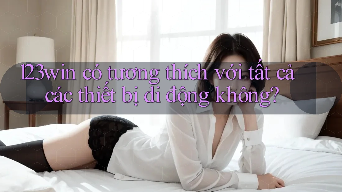 123win có tương thích với tất cả các thiết bị di động không?