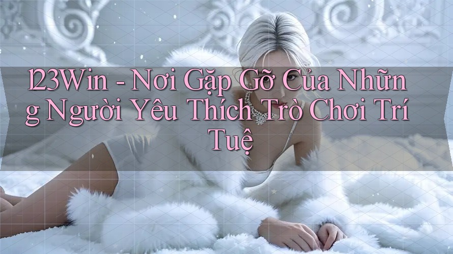 123Win - Nơi Gặp Gỡ Của Những Người Yêu Thích Trò Chơi Trí Tuệ