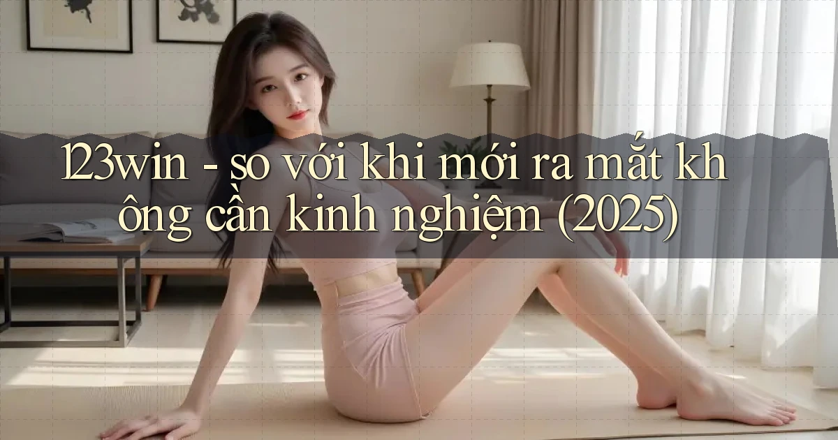 123win   so với khi mới ra mắt không cần kinh nghiệm (2025)