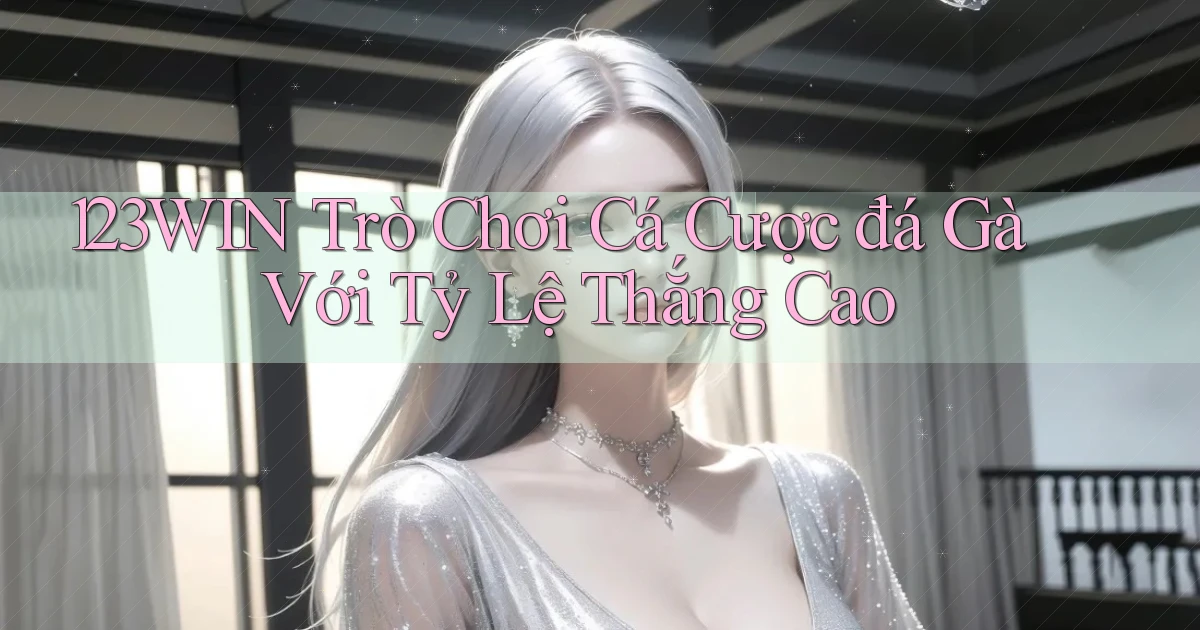 123win  trò chơi cá cược đá gà với tỷ lệ thắng cao
