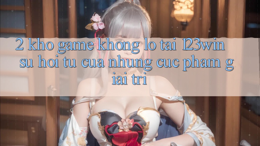 2. Kho Game Khổng lồ Tại 123win - Sự Hội Tụ Của Những Cực Phẩm Giải Trí