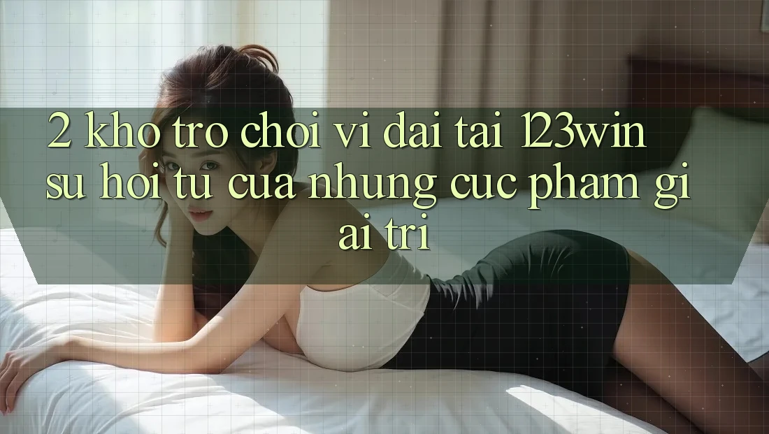 2. Kho Trò chơi Vĩ đại Tại 123win - Sự Hội Tụ Của Những Cực Phẩm Giải Trí