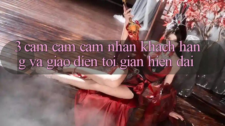 3. Cảm cảm cảm nhận Khách hàng Và Giao Diện Tối Giản, Hiện Đại