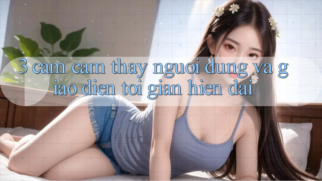3. Cảm cảm thấy Người Dùng Và Giao diện Tối Giản, Hiện Đại