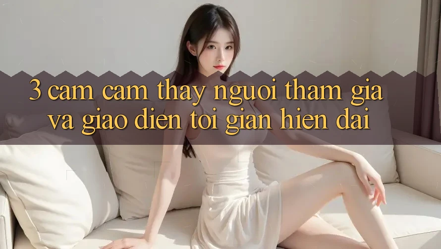 3. Cảm cảm thấy Người tham gia Và Giao Diện Tối Giản, Hiện Đại