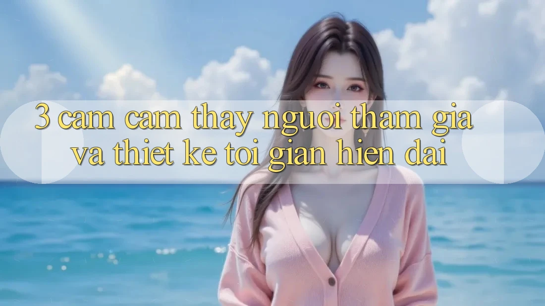 3. Cảm cảm thấy Người tham gia Và Thiết kế Tối Giản, Hiện Đại