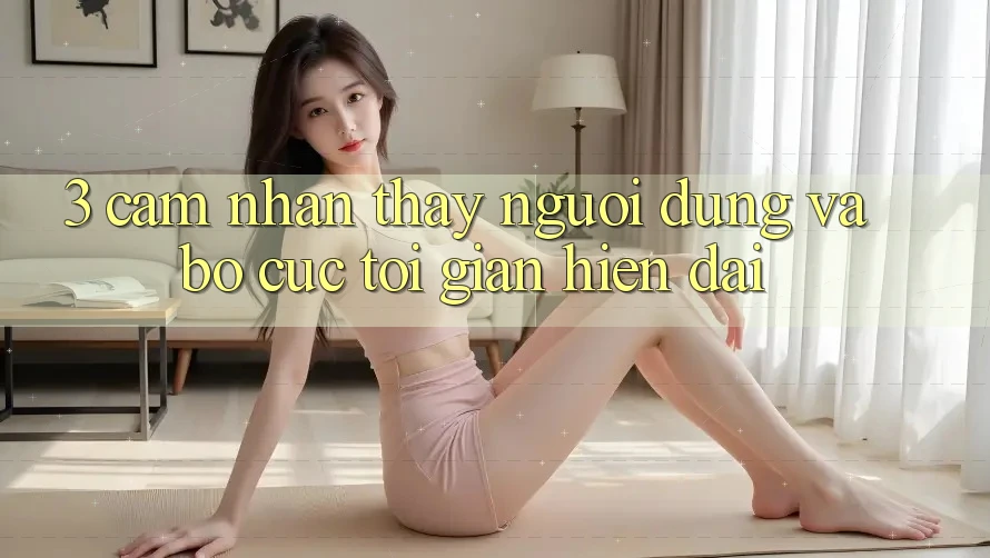 3. Cảm nhận thấy Người Dùng Và Bố cục Tối Giản, Hiện Đại