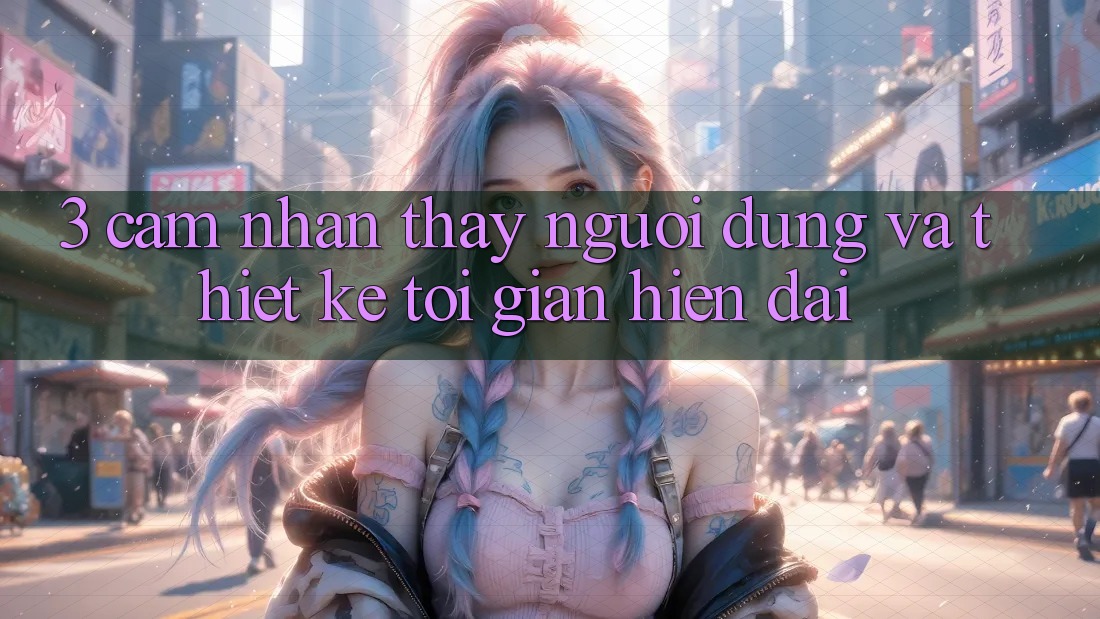 3. Cảm nhận thấy Người Dùng Và Thiết kế Tối Giản, Hiện Đại