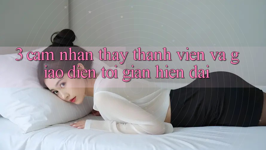 3. Cảm nhận thấy Thành viên Và Giao Diện Tối Giản, Hiện Đại