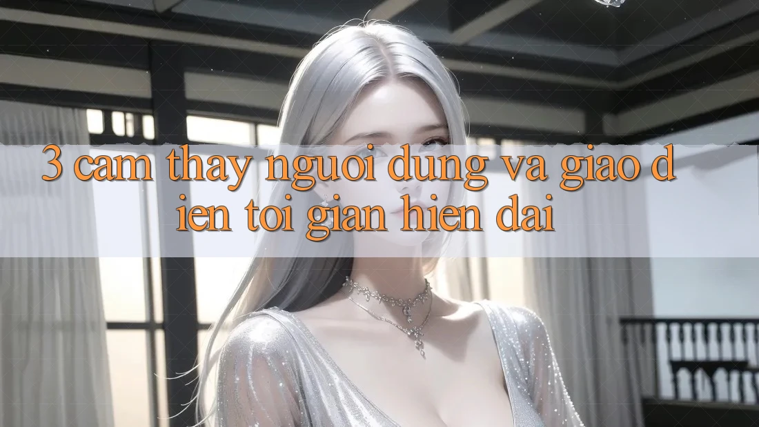 3. Cảm thấy Người Dùng Và Giao Diện Tối Giản, Hiện Đại