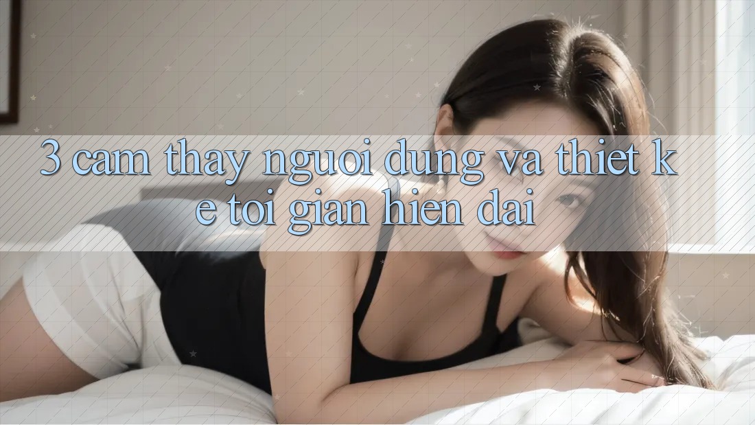 3. Cảm thấy Người Dùng Và Thiết kế Tối Giản, Hiện Đại