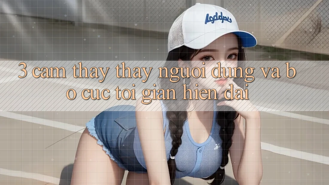 3. Cảm thấy thấy Người Dùng Và Bố cục Tối Giản, Hiện Đại
