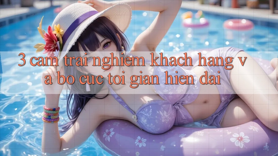 3. Cảm trải nghiệm Khách hàng Và Bố cục Tối Giản, Hiện Đại