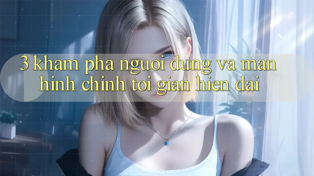 3. Khám phá Người Dùng Và Màn hình chính Tối Giản, Hiện Đại