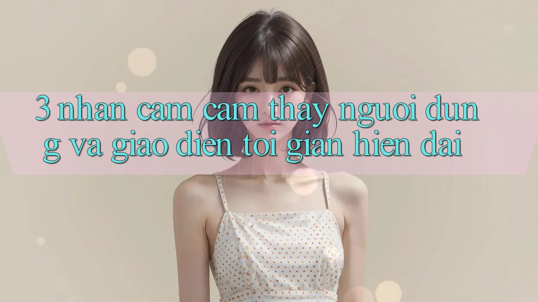 3. Nhận cảm cảm thấy Người Dùng Và Giao Diện Tối Giản, Hiện Đại
