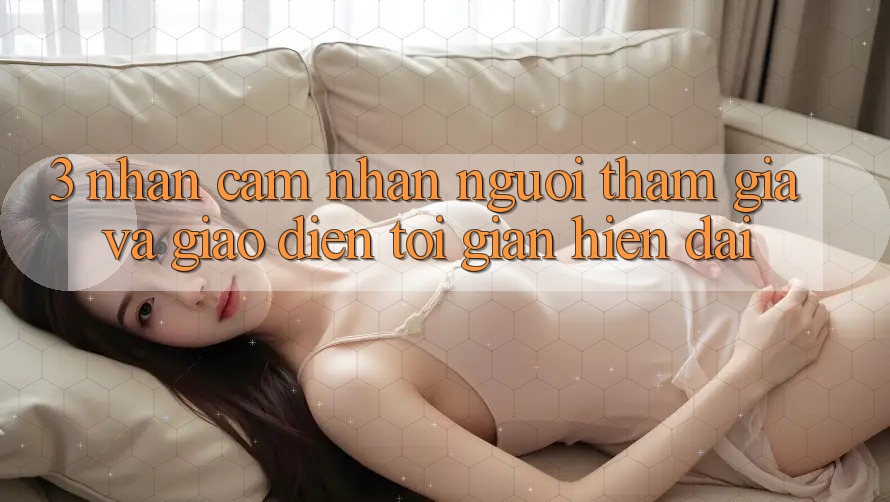 3. Nhận cảm nhận Người tham gia Và Giao Diện Tối Giản, Hiện Đại