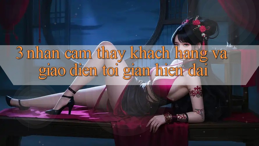 3. Nhận cảm thấy Khách hàng Và Giao Diện Tối Giản, Hiện Đại
