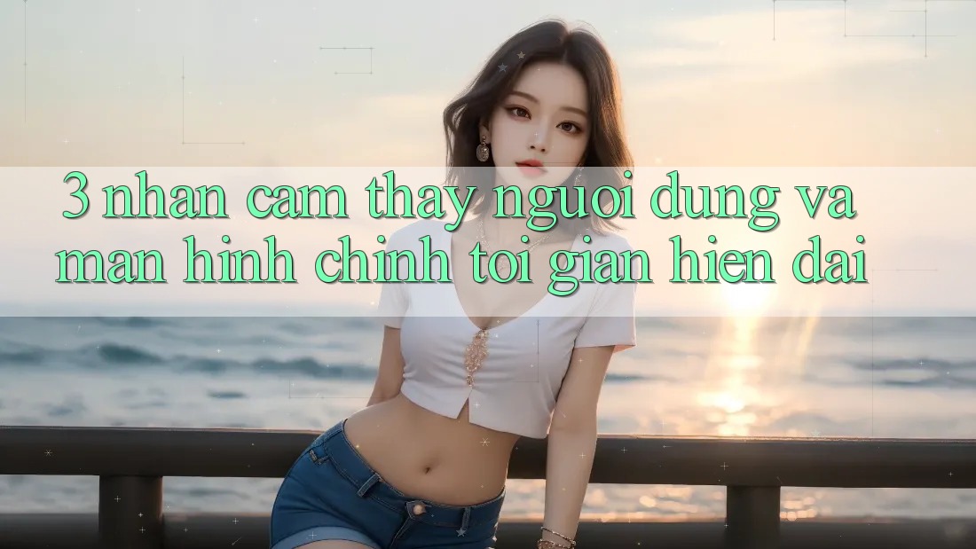 3. Nhận cảm thấy Người Dùng Và Màn hình chính Tối Giản, Hiện Đại