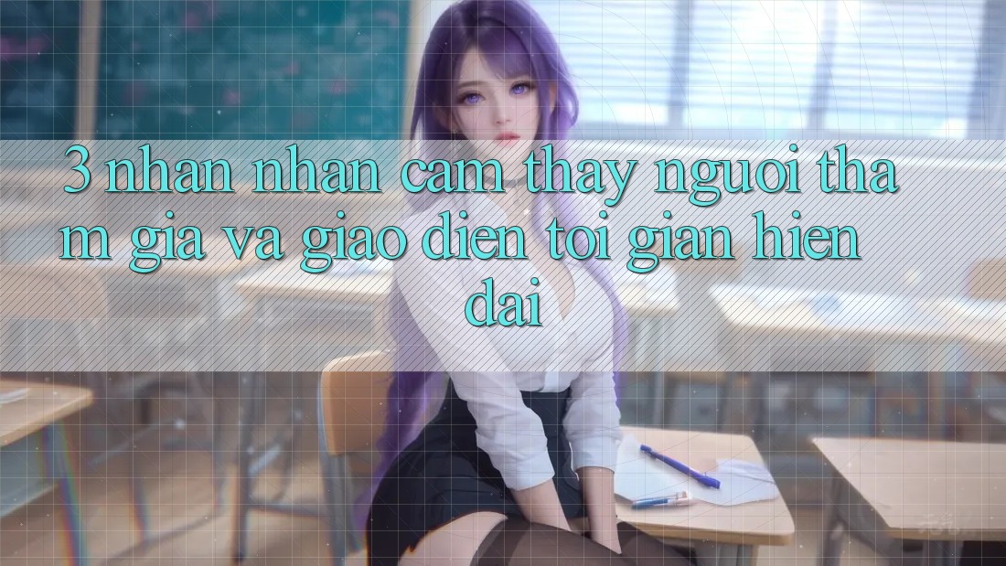 3. Nhận nhận cảm thấy Người tham gia Và Giao Diện Tối Giản, Hiện Đại