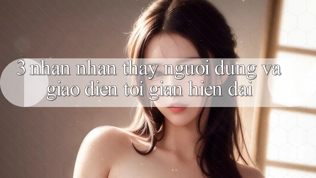 3. Nhận nhận thấy Người Dùng Và Giao Diện Tối Giản, Hiện Đại