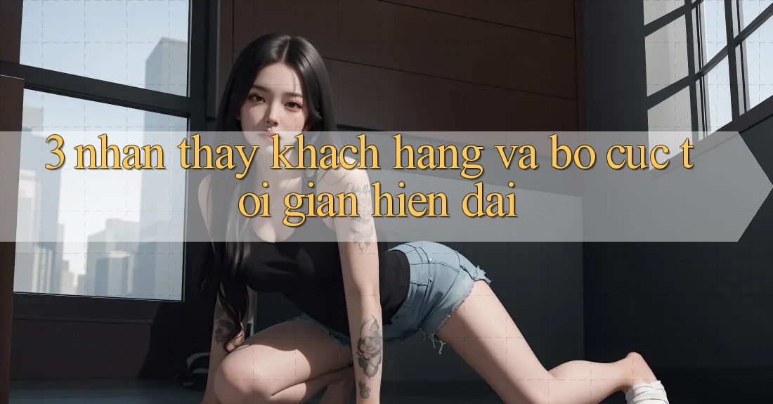 3. Nhận thấy Khách hàng Và Bố cục Tối Giản, Hiện Đại