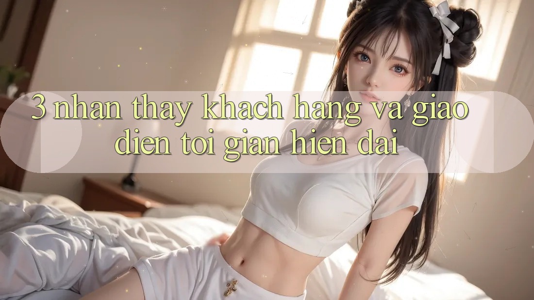 3. Nhận thấy Khách hàng Và Giao Diện Tối Giản, Hiện Đại