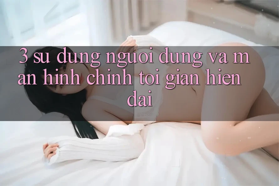 3. Sử dụng Người Dùng Và Màn hình chính Tối Giản, Hiện Đại
