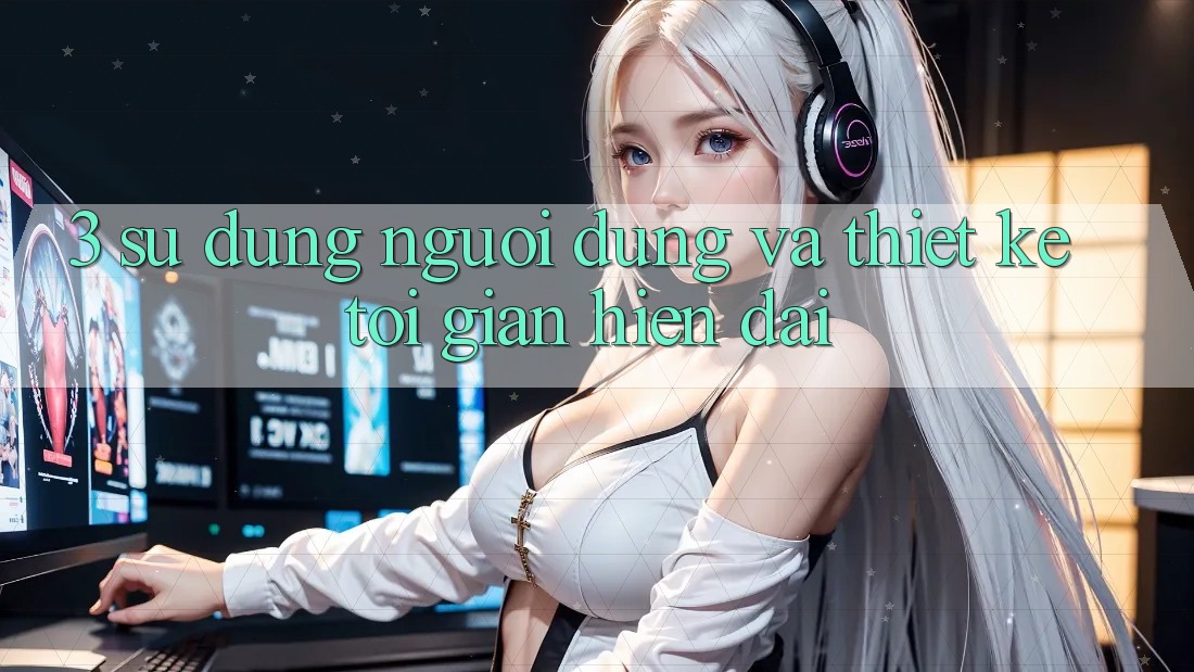 3. Sử dụng Người Dùng Và Thiết kế Tối Giản, Hiện Đại