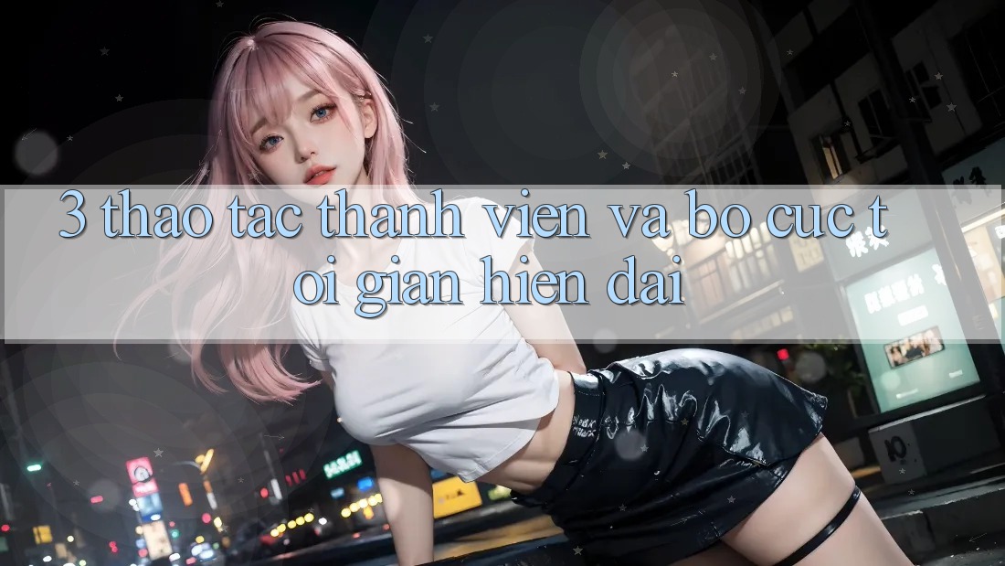 3. Thao tác Thành viên Và Bố cục Tối Giản, Hiện Đại