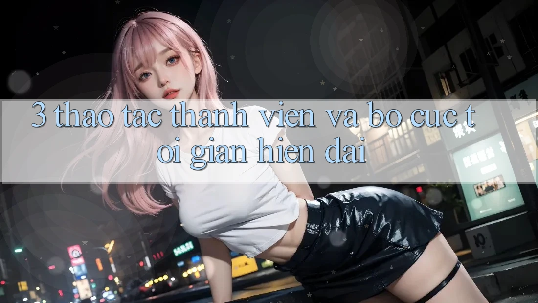 3. Thao tác Thành viên Và Bố cục Tối Giản, Hiện Đại